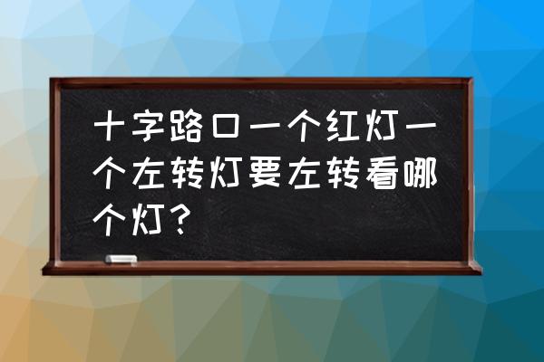 十字路口红绿灯左转弯正确走法 十字路口一个红灯一个左转灯要左转看哪个灯？