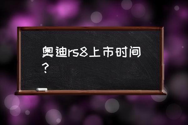 奥迪rsq8最新用户感受 奥迪rs8上市时间？