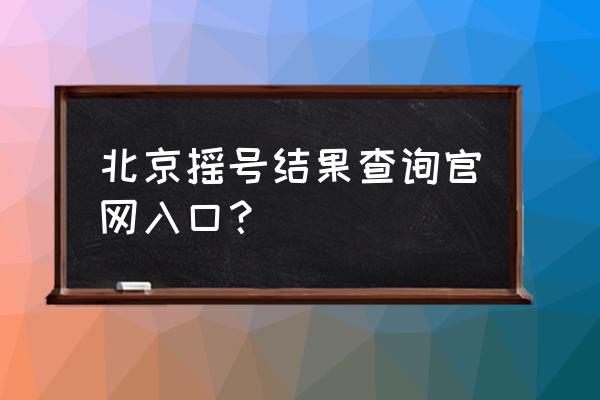 怎么查询购房摇号结果 北京摇号结果查询官网入口？