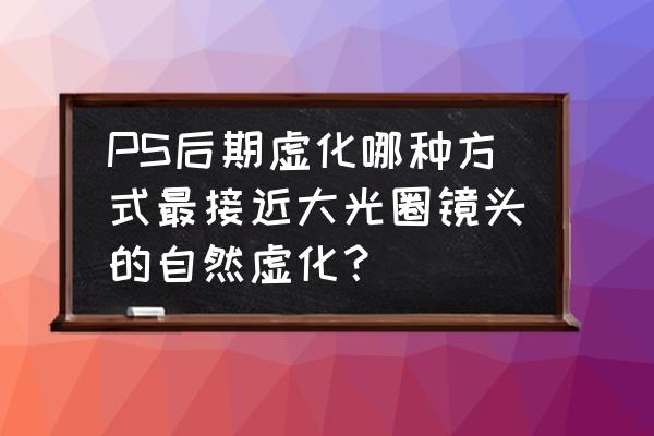 ps光圈模糊里面各个参数的作用 PS后期虚化哪种方式最接近大光圈镜头的自然虚化？