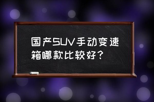 国产suv哪一款现在卖得最好 国产SUV手动变速箱哪款比较好？