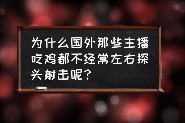 绝地求生刺激战场左右摆头 为什么国外那些主播吃鸡都不经常左右探头射击呢？