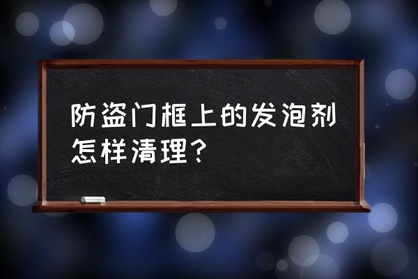 防盗门上的双面胶怎么清除 防盗门框上的发泡剂怎样清理？