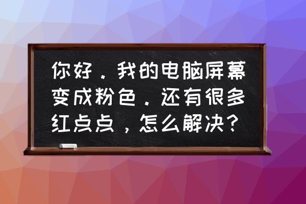 电脑屏幕成粉色了怎么调过来 你好。我的电脑屏幕变成粉色。还有很多红点点，怎么解决？