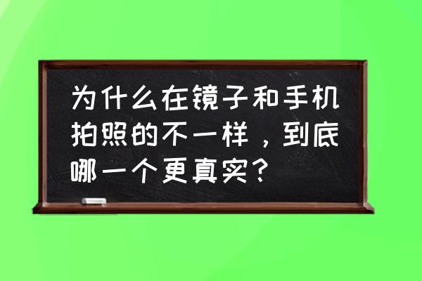 哪种镜子照出来最真实 为什么在镜子和手机拍照的不一样，到底哪一个更真实？