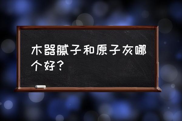 木器腻子的调配方法 木器腻子和原子灰哪个好？