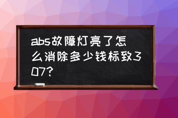 消除汽车故障代码多少钱 abs故障灯亮了怎么消除多少钱标致307？