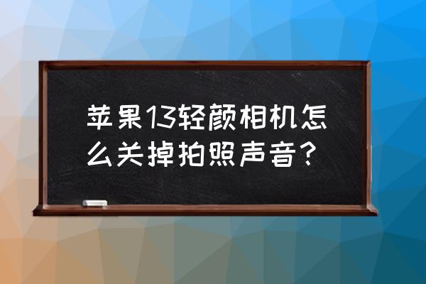 轻颜相机声音怎么关掉 苹果13轻颜相机怎么关掉拍照声音？