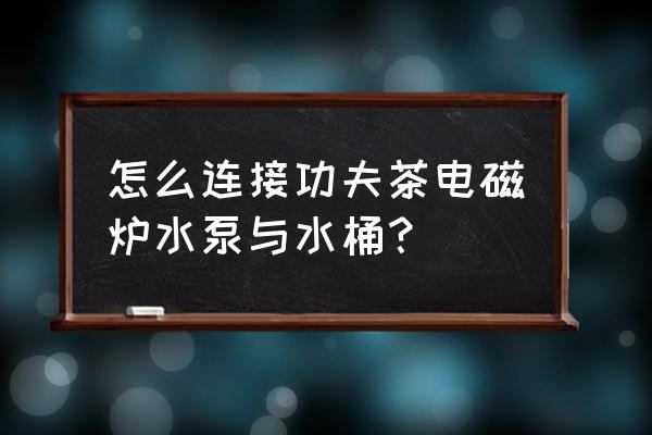 水桶怎么在电磁炉上烧水 怎么连接功夫茶电磁炉水泵与水桶？