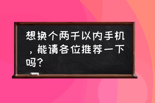 二千至三千买什么手机好 想换个两千以内手机，能请各位推荐一下吗？