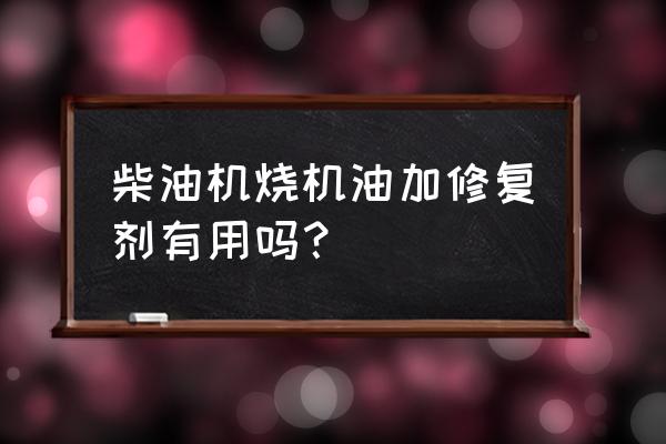 工业修补剂哪种牌子好 柴油机烧机油加修复剂有用吗？