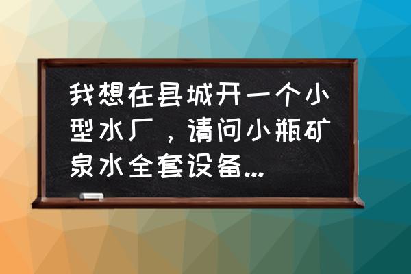 小型玻璃瓶在哪买 我想在县城开一个小型水厂，请问小瓶矿泉水全套设备多少钱呀？瓶子自己买还是买现成的？