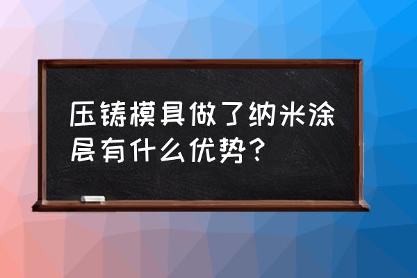 纳米涂层缺点 压铸模具做了纳米涂层有什么优势？