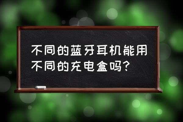 苹果耳机能用别人的充电盒充电吗 不同的蓝牙耳机能用不同的充电盒吗？