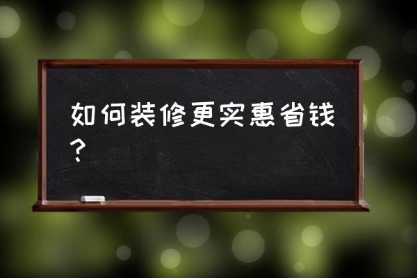 新房装修十大省钱妙招 如何装修更实惠省钱？