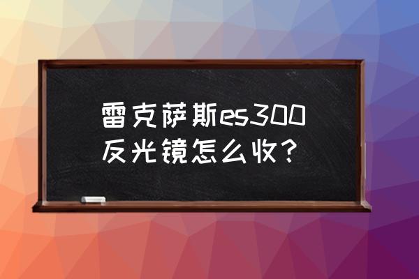 雷克萨斯怎么设置锁车关后视镜 雷克萨斯es300反光镜怎么收？