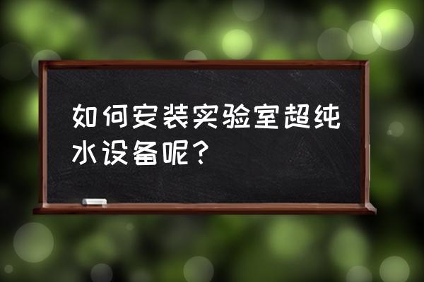 超纯水设备安装前要注意什么 如何安装实验室超纯水设备呢？