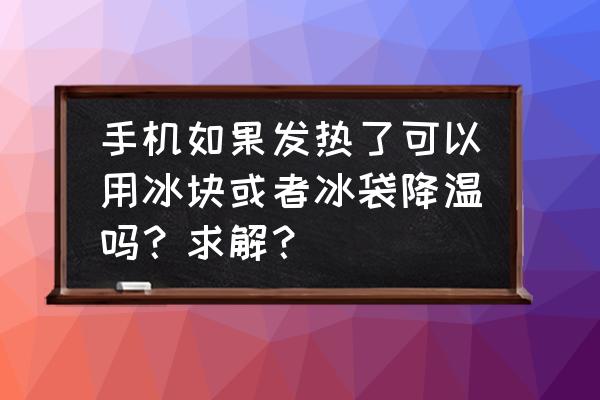 手机用什么办法散热好 手机如果发热了可以用冰块或者冰袋降温吗？求解？