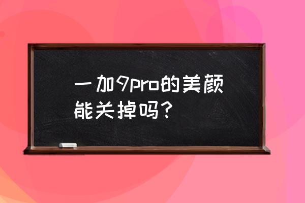 一加9pro前置相机怎么关闭美颜 一加9pro的美颜能关掉吗？