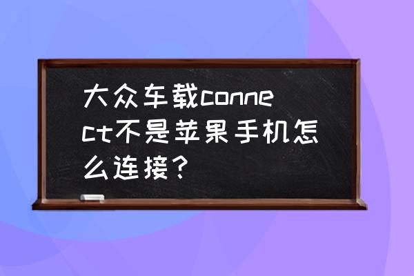 大众车原厂车机怎么区分 大众车载connect不是苹果手机怎么连接？