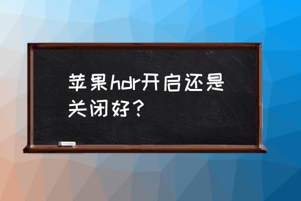 相机hdr在什么环境下使用比较好 苹果hdr开启还是关闭好？