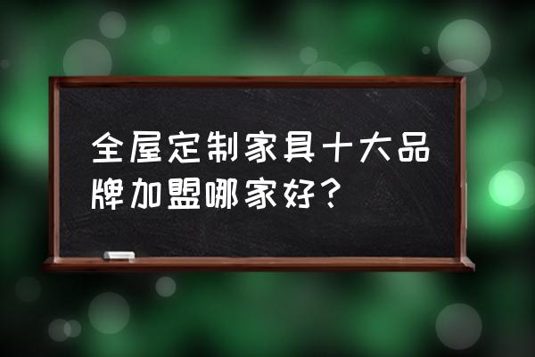 智能家居店加盟店排行榜 全屋定制家具十大品牌加盟哪家好？