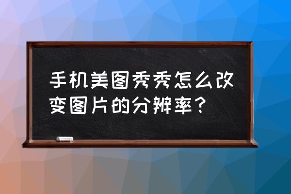 怎样更改图片的分辨率 手机美图秀秀怎么改变图片的分辨率？