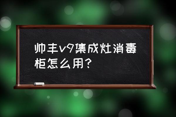 集成灶中的消毒柜你会用吗 帅丰v9集成灶消毒柜怎么用？