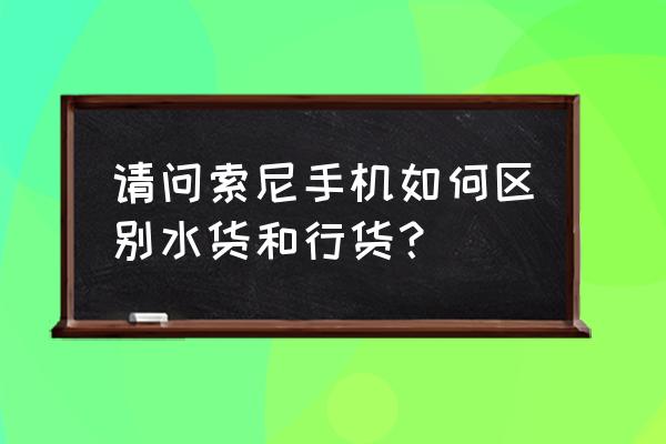 手机水货和行货序列号有什么区别 请问索尼手机如何区别水货和行货？