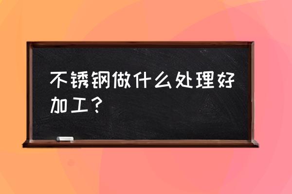 不锈钢的七种表面处理工艺 不锈钢做什么处理好加工？