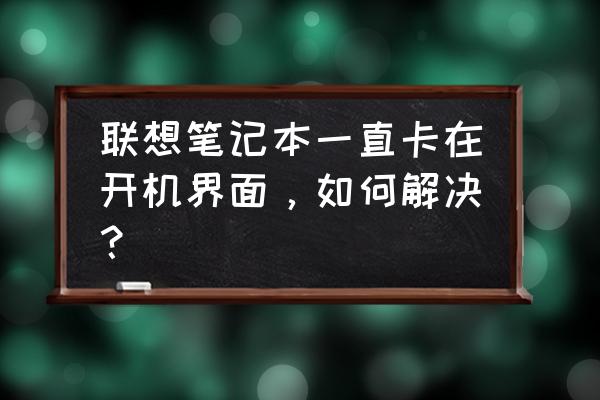 联想笔记本开机按f11没反应怎么办 联想笔记本一直卡在开机界面，如何解决？