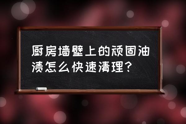 厨房墙面油渍污渍清除小妙招 厨房墙壁上的顽固油渍怎么快速清理？