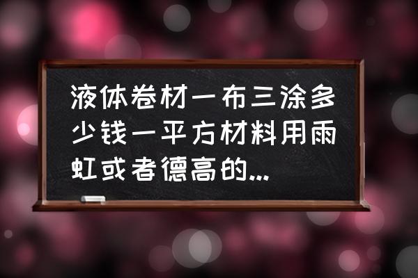 做防水多少钱一平米 液体卷材一布三涂多少钱一平方材料用雨虹或者德高的各多少.？