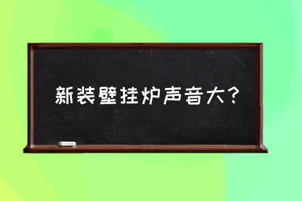 壁挂炉声音突然特别大怎么回事 新装壁挂炉声音大？