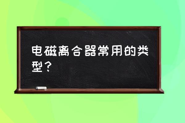 电磁离合器规格型号对照表 电磁离合器常用的类型？