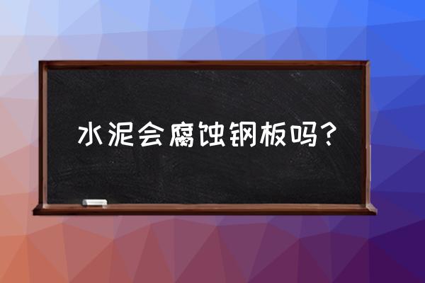 碱性对水泥有腐蚀吗 水泥会腐蚀钢板吗？