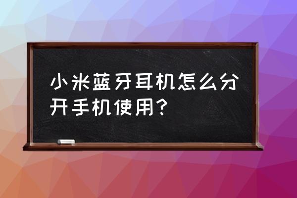 小米蓝牙耳机只有一个怎么配对 小米蓝牙耳机怎么分开手机使用？