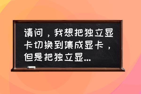 安装独立显卡后集成显卡用不了 请问，我想把独立显卡切换到集成显卡，但是把独立显卡拆除以后显示器插在集成显卡上开机不显示是什么原因？