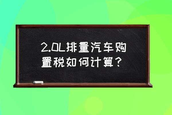 现在新车的购置税怎么算 2.0L排量汽车购置税如何计算？