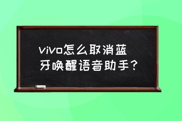 蓝牙耳机怎么摆脱语音控制 vivo怎么取消蓝牙唤醒语音助手？