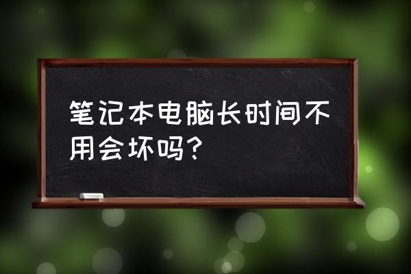 一台笔记本电脑的寿命 笔记本电脑长时间不用会坏吗？