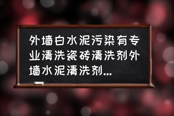 广州专业外墙清洗咨询电话 外墙白水泥污染有专业清洗瓷砖清洗剂外墙水泥清洗剂吗或者水泥溶解液？