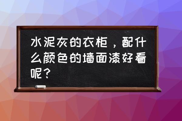 卧室衣柜颜色搭配大气上档次 水泥灰的衣柜，配什么颜色的墙面漆好看呢？