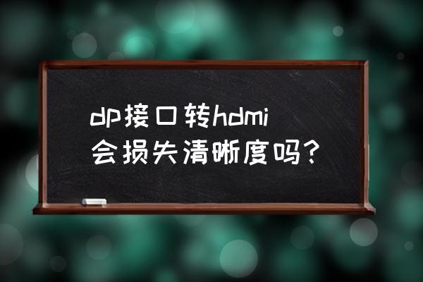 hdmi切换器容易烧接口 dp接口转hdmi会损失清晰度吗？