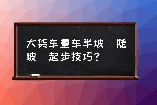 车辆在山区上坡时需要注意什么 大货车重车半坡（陡坡）起步技巧？