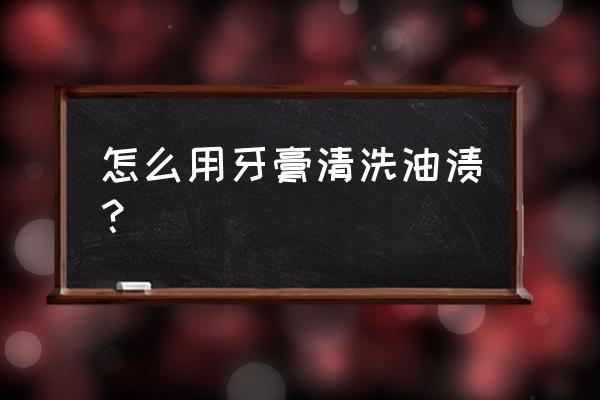 油污怎么清洁有什么妙招 怎么用牙膏清洗油渍？