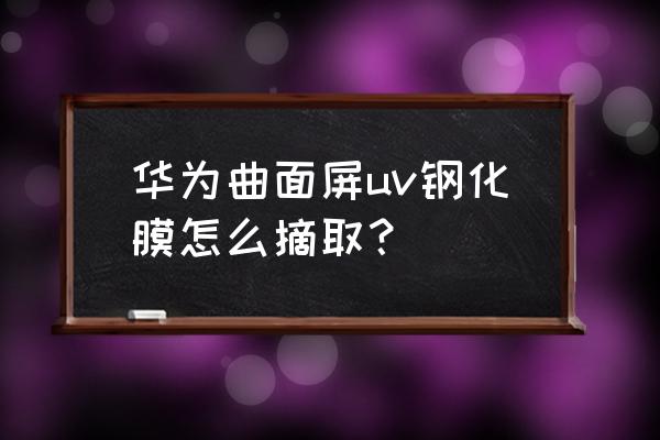 塑料屏能贴钢化膜 华为曲面屏uv钢化膜怎么摘取？