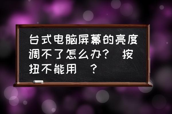 台式电脑显示屏亮度太暗怎么解决 台式电脑屏幕的亮度调不了怎么办?(按扭不能用)？