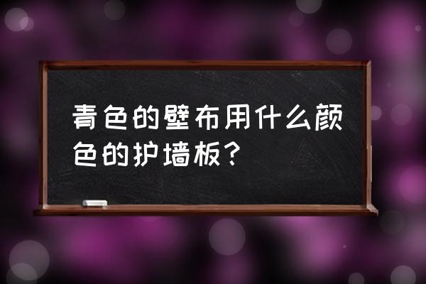 壁布有哪些材质怎么搭配颜色 青色的壁布用什么颜色的护墙板？