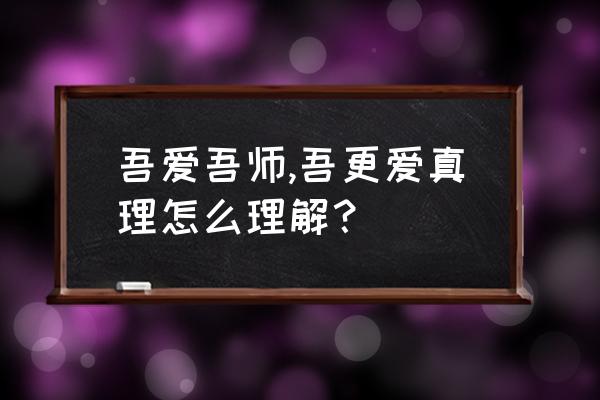 吾爱吾师吾更爱真理中的师指的是 吾爱吾师,吾更爱真理怎么理解？